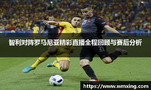智利对阵罗马尼亚精彩直播全程回顾与赛后分析